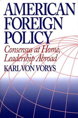 American Foreign Policy: Consensus at Home, Leadership Abroad de Karl Von Vorys