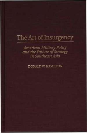 The Art of Insurgency: American Military Policy and the Failure of Strategy in Southeast Asia de Donald W. Hamilton