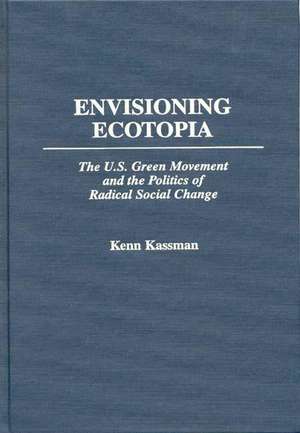 Envisioning Ecotopia: The U.S. Green Movement and the Politics of Radical Social Change de Kenn Kassman