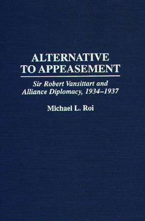 Alternative to Appeasement: Sir Robert Vansittart and Alliance Diplomacy, 1934-1937 de Michael Roi