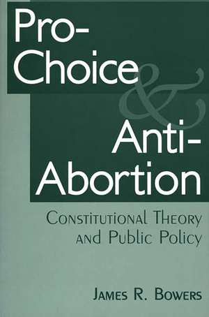 Pro-Choice and Anti-Abortion: Constitutional Theory and Public Policy de James R. Bowers