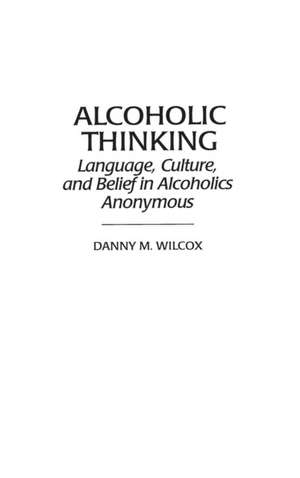 Alcoholic Thinking: Language, Culture, and Belief in Alcoholics Anonymous de Danny M. Wilcox