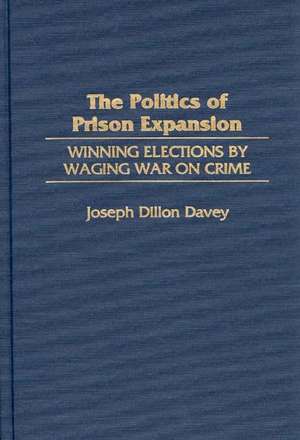 The Politics of Prison Expansion: Winning Elections by Waging War on Crime de Joseph Dillon Davey