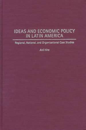 Ideas and Economic Policy in Latin America: Regional, National, and Organizational Case Studies de Anil Hira