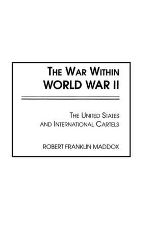 The War Within World War II: The United States and International Cartels de Franklin Maddox