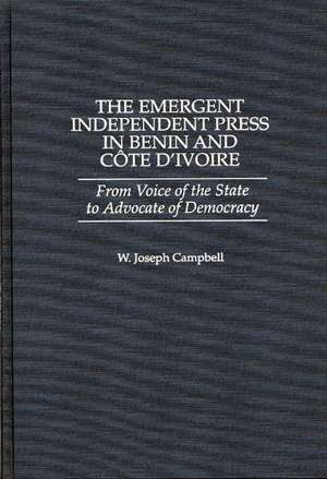 The Emergent Independent Press in Benin and Côte d'Ivoire: From Voice of the State to Advocate of Democracy de W. Joseph Campbell