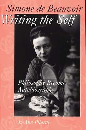 Simone de Beauvoir Writing the Self: Philosophy Becomes Autobiography de Jo-Ann Pilardi