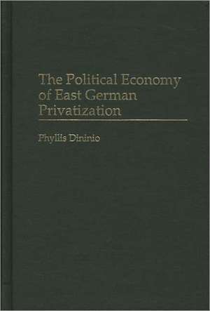 The Political Economy of East German Privatization de Phyllis Dininio