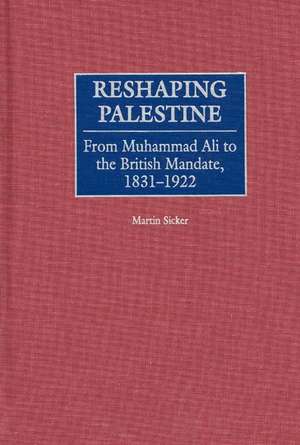 Reshaping Palestine: From Muhammad Ali to the British Mandate, 1831-1922 de Martin Sicker