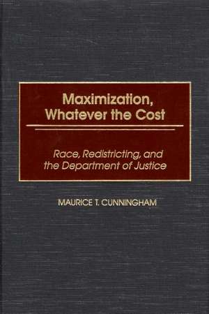 Maximization, Whatever the Cost: Race, Redistricting, and the Department of Justice de Maurice T. Cunningham