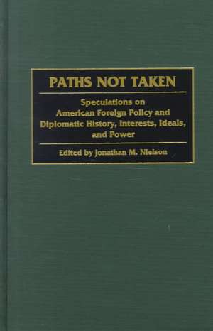 Paths Not Taken: Speculations on American Foreign Policy and Diplomatic History, Interests, Ideals, and Power de Jonathan M. Nielson