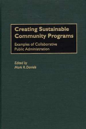 Creating Sustainable Community Programs: Examples of Collaborative Public Administration de Mark R. Daniels