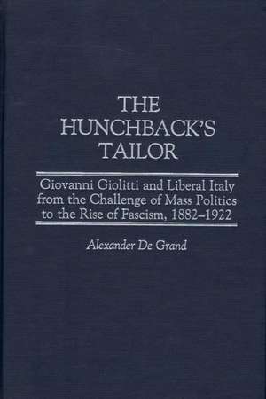 The Hunchback's Tailor: Giovanni Giolitti and Liberal Italy from the Challenge of Mass Politics to the Rise of Fascism, 1882-1922 de Alexander De Grand