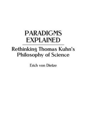 Paradigms Explained: Rethinking Thomas Kuhn's Philosophy of Science de Erich von Dietze