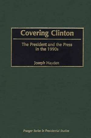 Covering Clinton: The President and the Press in the 1990s de Joseph R. Hayden