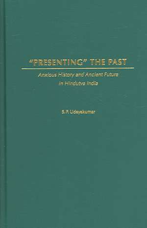 Presenting the Past: Anxious History and Ancient Future in Hindutva India de S. P. Udayakumar