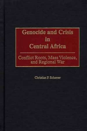 Genocide and Crisis in Central Africa: Conflict Roots, Mass Violence, and Regional War de Christian P. Scherrer