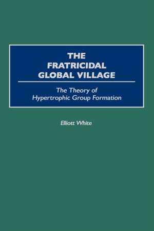 The Fratricidal Global Village: The Theory of Hypertrophic Group Formation de Elliott White