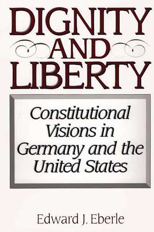 Dignity and Liberty: Constitutional Visions in Germany and the United States de Edward J. Eberle