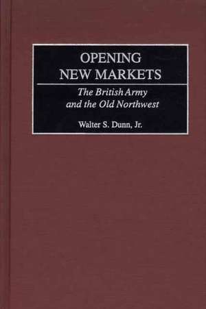 Opening New Markets: The British Army and the Old Northwest de Walter S. Dunn Jr.