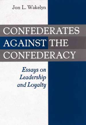 Confederates against the Confederacy: Essays on Leadership and Loyalty de Jon L. Wakelyn