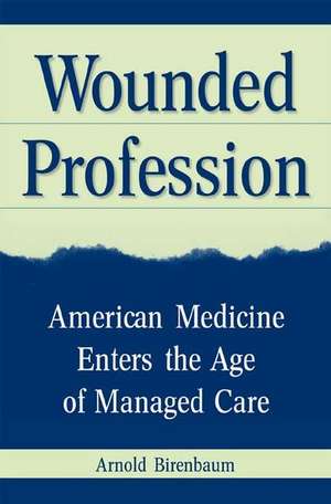 Wounded Profession: American Medicine Enters the Age of Managed Care de Arnold Birenbaum