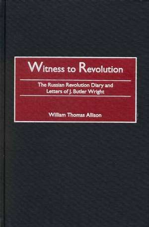 Witness to Revolution: The Russian Revolution Diary and Letters of J. Butler Wright de William T. Allison