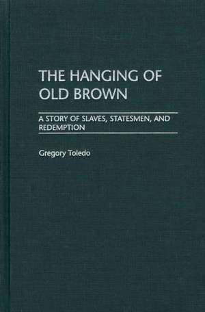 The Hanging of Old Brown: A Story of Slaves, Statesmen, and Redemption de Gregory Toledo