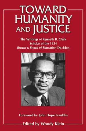 Toward Humanity and Justice: The Writings of Kenneth B. Clark, Scholar of the 1954 Brown v. Board of Education Decision de Woody Klein