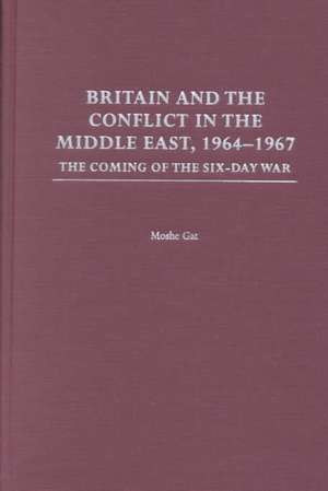 Britain and the Conflict in the Middle East, 1964-1967: The Coming of the Six-Day War de Moshe Gat