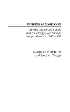 Avoiding Armageddon: Europe, the United States, and the Struggle for Nuclear Non-Proliferation, 1945-1970 de Susanna Schrafstetter