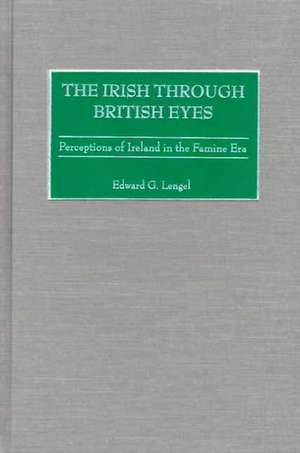 The Irish through British Eyes: Perceptions of Ireland in the Famine Era de Edward Lengel