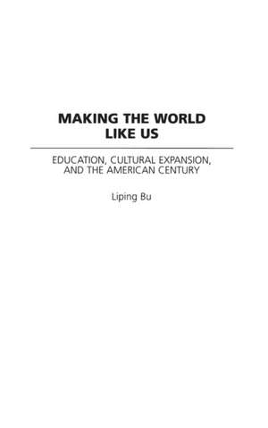 Making the World Like Us: Education, Cultural Expansion, and the American Century de Liping Bu