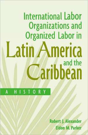 International Labor Organizations and Organized Labor in Latin America and the Caribbean: A History de Robert J. Alexander