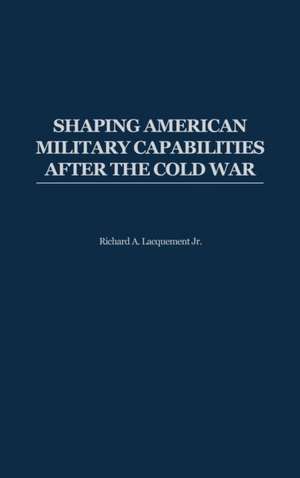 Shaping American Military Capabilities after the Cold War de Richard Lacquement