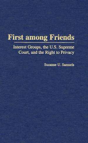 First among Friends: Interest Groups, the U.S. Supreme Court, and the Right to Privacy de Suzanne U. Samuels