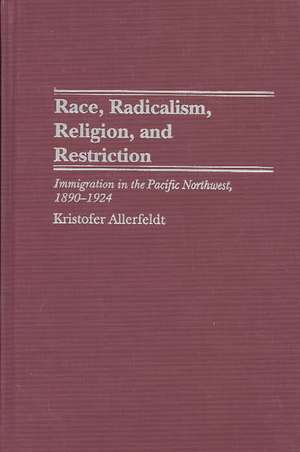 Race, Radicalism, Religion, and Restriction: Immigration in the Pacific Northwest, 1890-1924 de Kristofer Allerfeldt