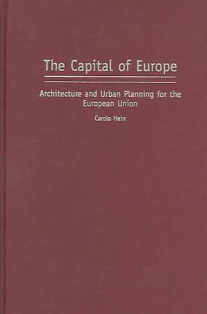 The Capital of Europe: Architecture and Urban Planning for the European Union de Carola Hein