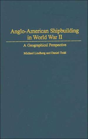 Anglo-American Shipbuilding in World War II: A Geographical Perspective de Michael Lindberg