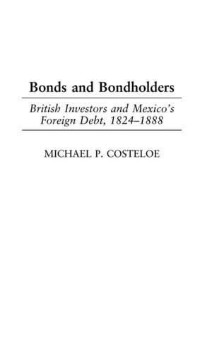 Bonds and Bondholders: British Investors and Mexico's Foreign Debt, 1824-1888 de Michael P. Costeloe