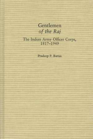 Gentlemen of the Raj: The Indian Army Officer Corps, 1817-1949 de Pradeep P. Barua