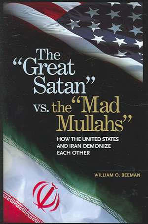 The Great Satan vs. the Mad Mullahs: How the United States and Iran Demonize Each Other de William O. Beeman