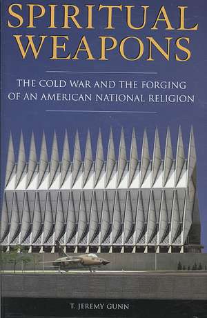 Spiritual Weapons: The Cold War and the Forging of an American National Religion de T. Jeremy Gunn