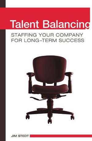 Talent Balancing: Staffing Your Company for Long-Term Success de Jim Stedt