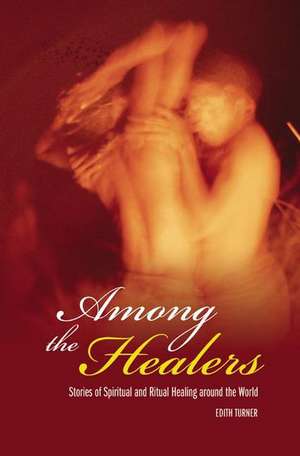 Among the Healers: Stories of Spiritual and Ritual Healing around the World de Edith L.B. Turner