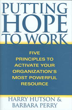 Putting Hope to Work: Five Principles to Activate Your Organization's Most Powerful Resource de Harry Hutson