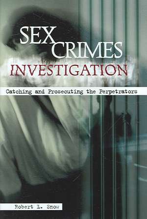 Sex Crimes Investigation: Catching and Prosecuting the Perpetrators de Robert L. Snow