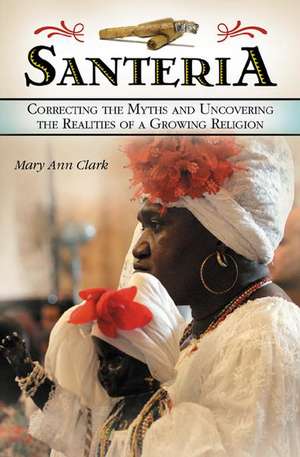 Santería: Correcting the Myths and Uncovering the Realities of a Growing Religion de Mary Ann Clark