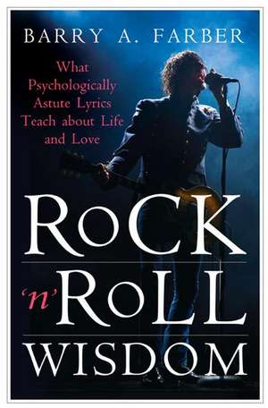 Rock 'n' Roll Wisdom: What Psychologically Astute Lyrics Teach about Life and Love de Barry A. Farber