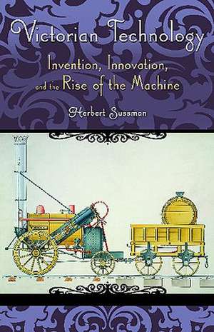 Victorian Technology: Invention, Innovation, and the Rise of the Machine de Herbert Sussman